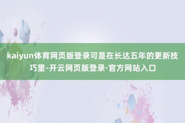 kaiyun体育网页版登录可是在长达五年的更新技巧里-开云网页版登录·官方网站入口