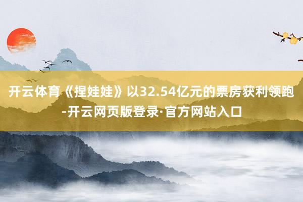 开云体育《捏娃娃》以32.54亿元的票房获利领跑-开云网页版登录·官方网站入口