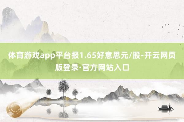 体育游戏app平台报1.65好意思元/股-开云网页版登录·官方网站入口