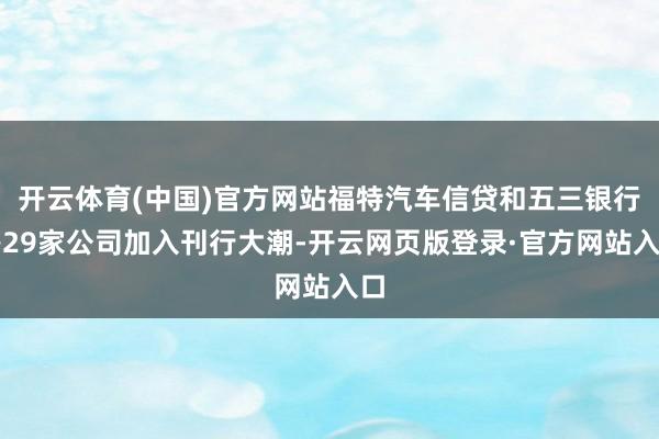 开云体育(中国)官方网站福特汽车信贷和五三银行等29家公司加入刊行大潮-开云网页版登录·官方网站入口