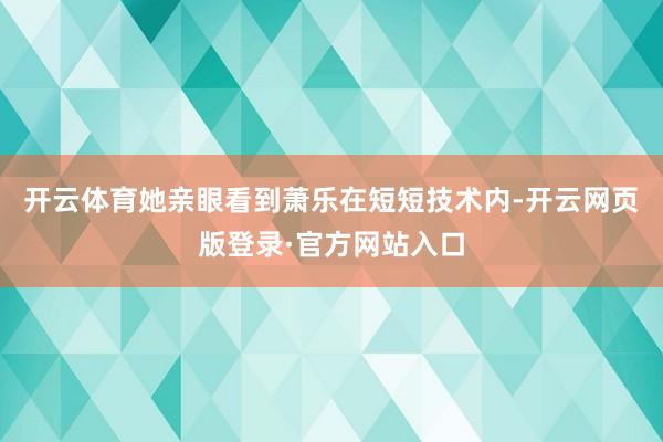 开云体育她亲眼看到萧乐在短短技术内-开云网页版登录·官方网站入口