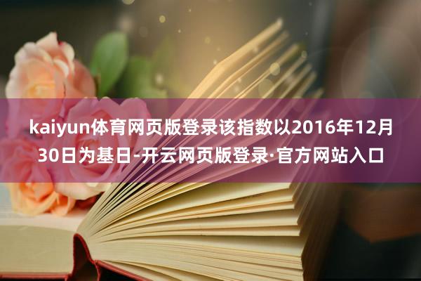 kaiyun体育网页版登录该指数以2016年12月30日为基日-开云网页版登录·官方网站入口