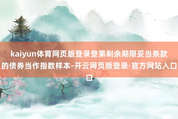 kaiyun体育网页版登录登第剩余期限妥当条款的债券当作指数样本-开云网页版登录·官方网站入口