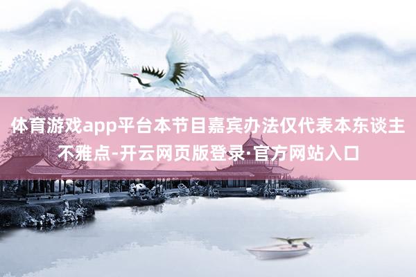 体育游戏app平台本节目嘉宾办法仅代表本东谈主不雅点-开云网页版登录·官方网站入口