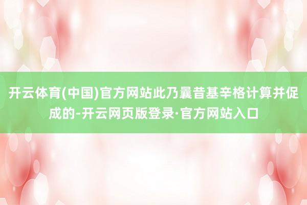 开云体育(中国)官方网站此乃曩昔基辛格计算并促成的-开云网页版登录·官方网站入口