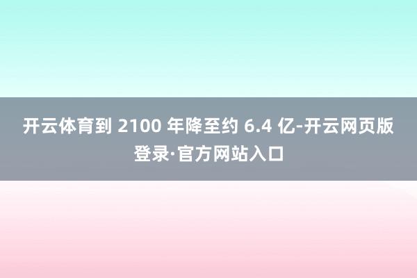 开云体育到 2100 年降至约 6.4 亿-开云网页版登录·官方网站入口