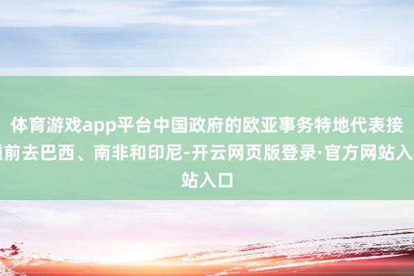 体育游戏app平台中国政府的欧亚事务特地代表接踵前去巴西、南非和印尼-开云网页版登录·官方网站入口