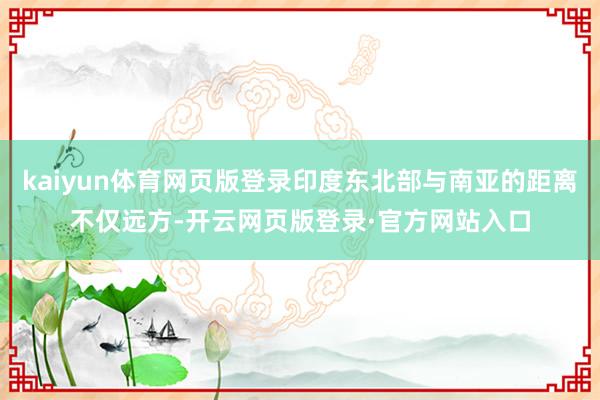 kaiyun体育网页版登录印度东北部与南亚的距离不仅远方-开云网页版登录·官方网站入口