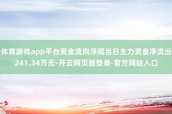 体育游戏app平台资金流向浮现当日主力资金净流出241.34万元-开云网页版登录·官方网站入口