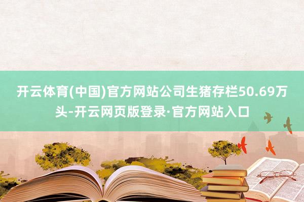 开云体育(中国)官方网站公司生猪存栏50.69万头-开云网页版登录·官方网站入口