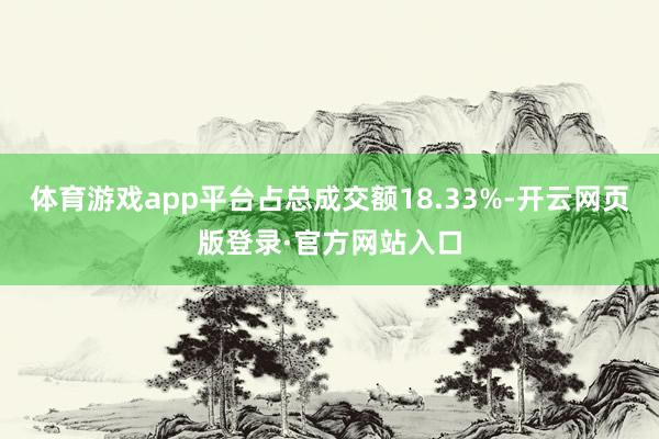 体育游戏app平台占总成交额18.33%-开云网页版登录·官方网站入口