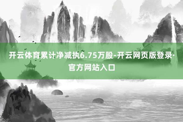 开云体育累计净减执6.75万股-开云网页版登录·官方网站入口