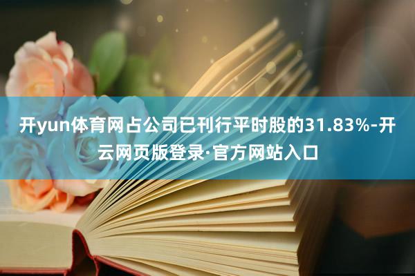 开yun体育网占公司已刊行平时股的31.83%-开云网页版登录·官方网站入口