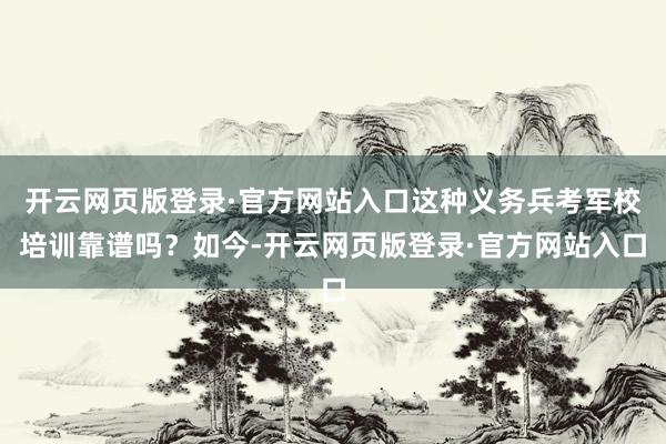 开云网页版登录·官方网站入口这种义务兵考军校培训靠谱吗？如今-开云网页版登录·官方网站入口