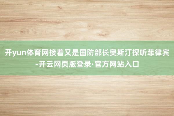 开yun体育网接着又是国防部长奥斯汀探听菲律宾-开云网页版登录·官方网站入口