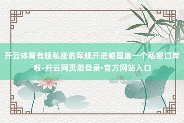 开云体育有艘私密的军舰开进咱国度一个私密口岸啦-开云网页版登录·官方网站入口