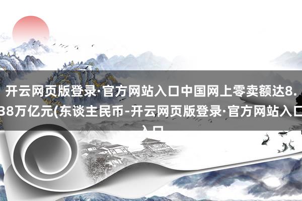 开云网页版登录·官方网站入口中国网上零卖额达8.38万亿元(东谈主民币-开云网页版登录·官方网站入口