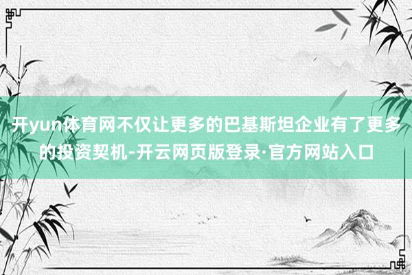 开yun体育网不仅让更多的巴基斯坦企业有了更多的投资契机-开云网页版登录·官方网站入口