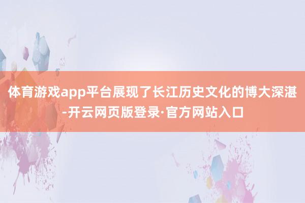 体育游戏app平台展现了长江历史文化的博大深湛-开云网页版登录·官方网站入口