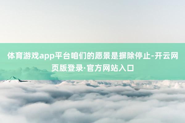 体育游戏app平台咱们的愿景是摒除停止-开云网页版登录·官方网站入口