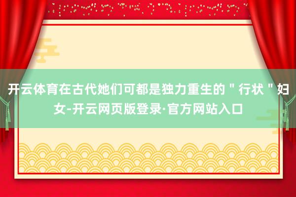 开云体育在古代她们可都是独力重生的＂行状＂妇女-开云网页版登录·官方网站入口