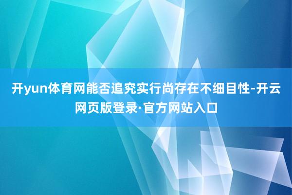 开yun体育网能否追究实行尚存在不细目性-开云网页版登录·官方网站入口