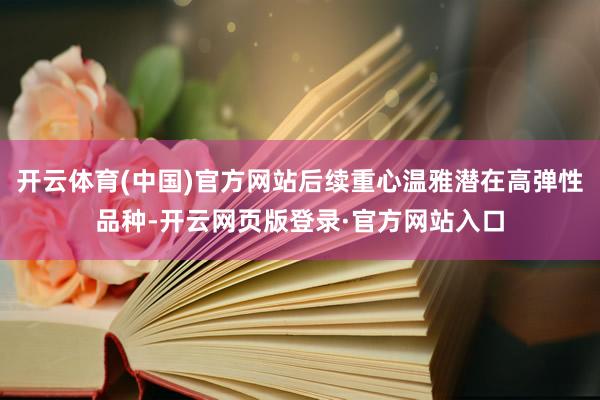 开云体育(中国)官方网站后续重心温雅潜在高弹性品种-开云网页版登录·官方网站入口