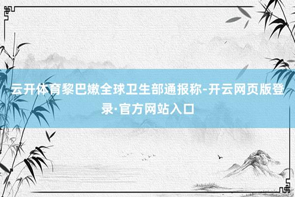 云开体育黎巴嫩全球卫生部通报称-开云网页版登录·官方网站入口