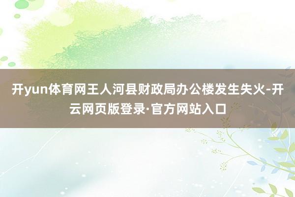 开yun体育网王人河县财政局办公楼发生失火-开云网页版登录·官方网站入口