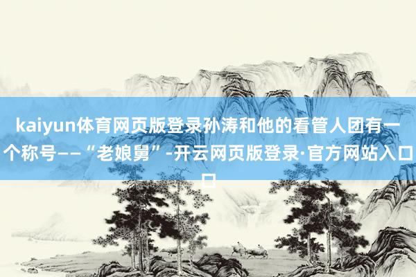 kaiyun体育网页版登录孙涛和他的看管人团有一个称号——“老娘舅”-开云网页版登录·官方网站入口