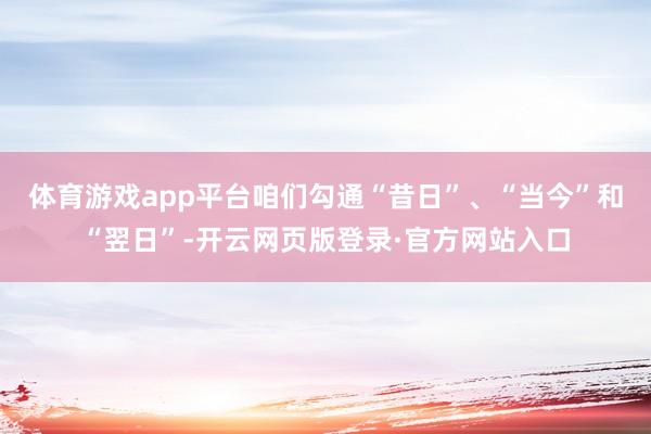 体育游戏app平台咱们勾通“昔日”、“当今”和“翌日”-开云网页版登录·官方网站入口