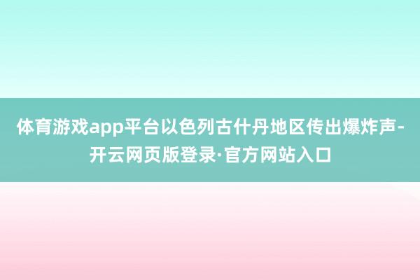 体育游戏app平台以色列古什丹地区传出爆炸声-开云网页版登录·官方网站入口