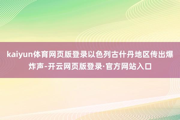 kaiyun体育网页版登录以色列古什丹地区传出爆炸声-开云网页版登录·官方网站入口