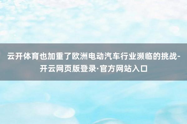 云开体育也加重了欧洲电动汽车行业濒临的挑战-开云网页版登录·官方网站入口