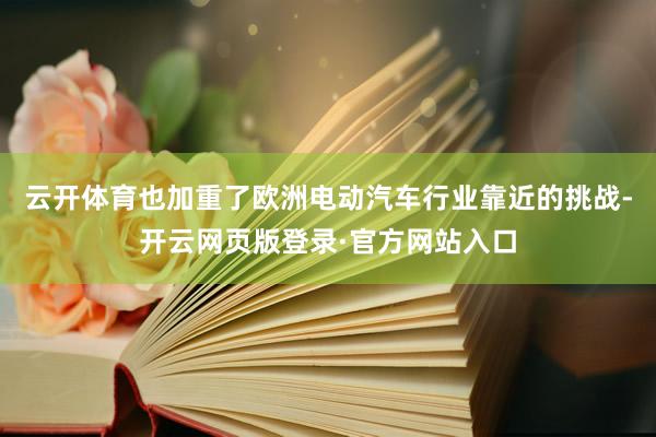 云开体育也加重了欧洲电动汽车行业靠近的挑战-开云网页版登录·官方网站入口