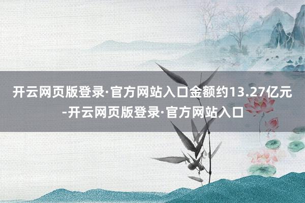 开云网页版登录·官方网站入口金额约13.27亿元-开云网页版登录·官方网站入口