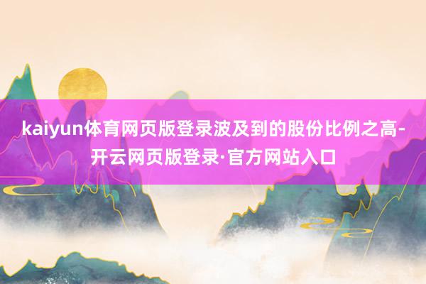 kaiyun体育网页版登录波及到的股份比例之高-开云网页版登录·官方网站入口