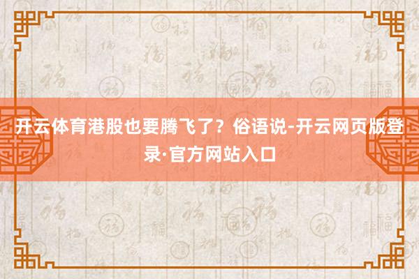 开云体育港股也要腾飞了？俗语说-开云网页版登录·官方网站入口