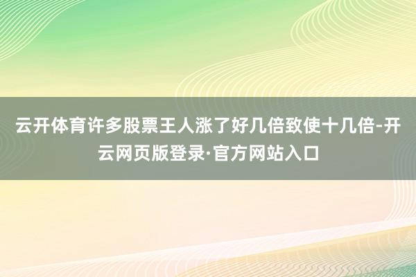 云开体育许多股票王人涨了好几倍致使十几倍-开云网页版登录·官方网站入口