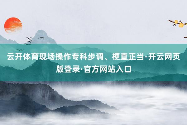 云开体育现场操作专科步调、梗直正当-开云网页版登录·官方网站入口