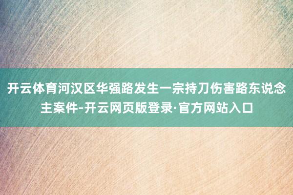 开云体育河汉区华强路发生一宗持刀伤害路东说念主案件-开云网页版登录·官方网站入口