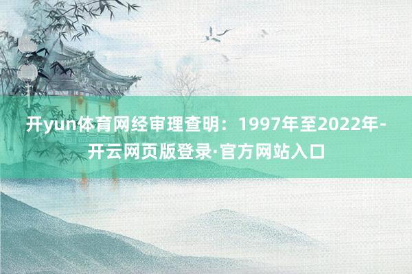 开yun体育网经审理查明：1997年至2022年-开云网页版登录·官方网站入口