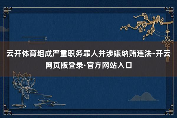 云开体育组成严重职务罪人并涉嫌纳贿违法-开云网页版登录·官方网站入口