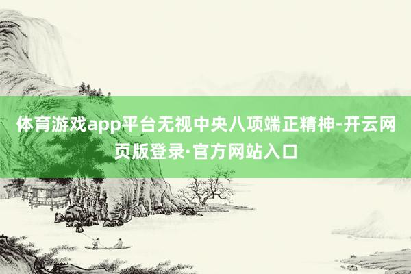 体育游戏app平台无视中央八项端正精神-开云网页版登录·官方网站入口