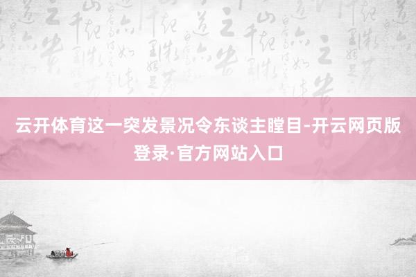 云开体育这一突发景况令东谈主瞠目-开云网页版登录·官方网站入口