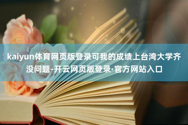 kaiyun体育网页版登录可我的成绩上台湾大学齐没问题-开云网页版登录·官方网站入口