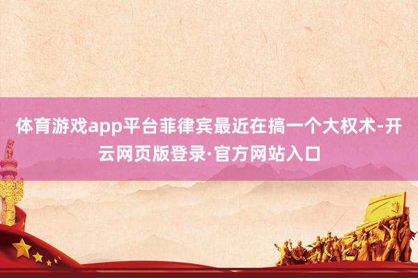 体育游戏app平台菲律宾最近在搞一个大权术-开云网页版登录·官方网站入口