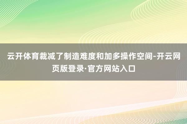 云开体育裁减了制造难度和加多操作空间-开云网页版登录·官方网站入口