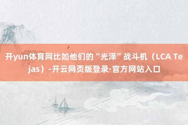 开yun体育网比如他们的“光泽”战斗机（LCA Tejas）-开云网页版登录·官方网站入口