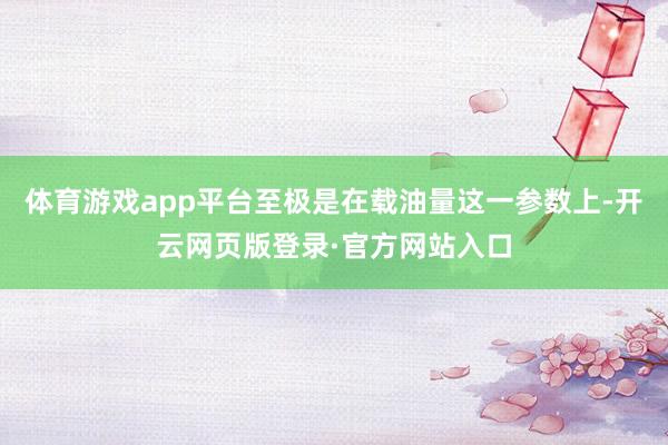 体育游戏app平台至极是在载油量这一参数上-开云网页版登录·官方网站入口